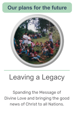Leaving a Legacy  Spanding the Message of  Divine Love and bringing the good news of Christ to all Nations.   Our plans for the future