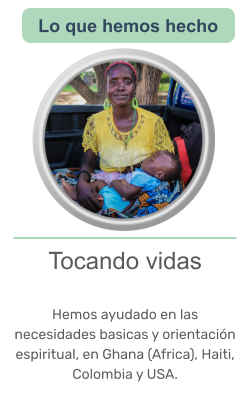 Tocando vidas   Hemos ayudado en las necesidades basicas y orientación espiritual, en Ghana (Africa), Haiti, Colombia y USA.   Lo que hemos hecho