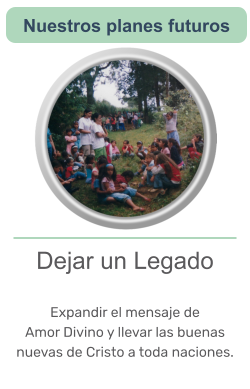 Dejar un Legado  Expandir el mensaje de Amor Divino y llevar las buenas nuevas de Cristo a toda naciones.   Nuestros planes futuros
