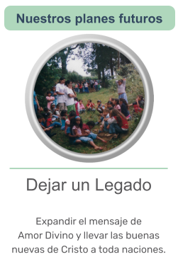 Dejar un Legado  Expandir el mensaje de Amor Divino y llevar las buenas nuevas de Cristo a toda naciones.   Nuestros planes futuros