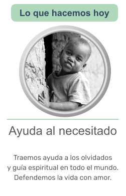 Ayuda al necesitado   Traemos ayuda a los olvidados y guía espiritual en todo el mundo. Defendemos la vida con amor.     Lo que hacemos hoy